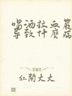 喝酒拉血严重会导致什么病