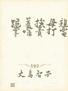 跪着挨母亲家法掌嘴责打电视剧片段