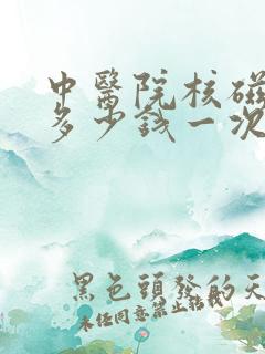 中医院核磁共振多少钱一次