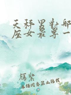 天秤男对哪个星座女最专一