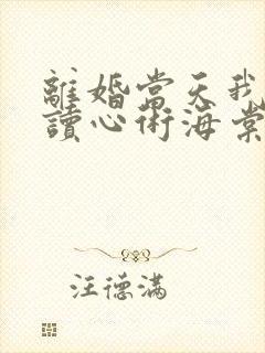 离婚当天我有了读心术海棠