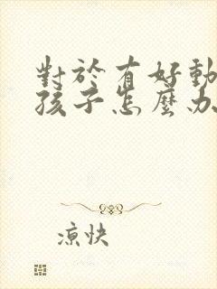 对于有好动症的孩子怎么办