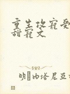 重生攻宠受古耽甜宠文
