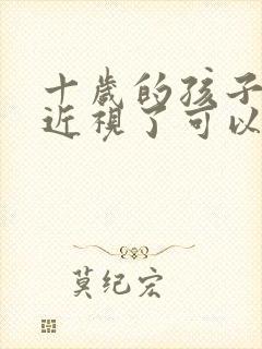 十岁的孩子眼睛近视了可以恢复吗