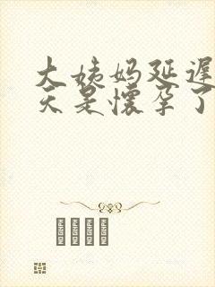 大姨妈延迟10天是怀孕了吗