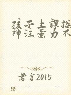 孩子上课总是走神注意力不集中怎么回事