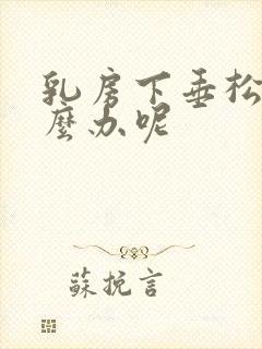 乳房下垂松弛怎么办呢