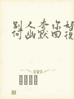 别人夸你好看如何幽默回复