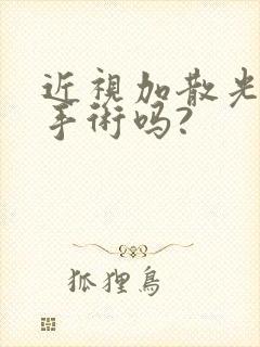 近视加散光可以手术吗?