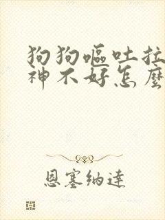 狗狗呕吐拉稀精神不好怎么办