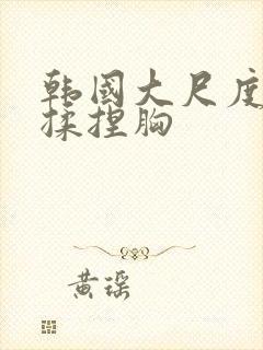 韩国大尺度床戏揉捏胸