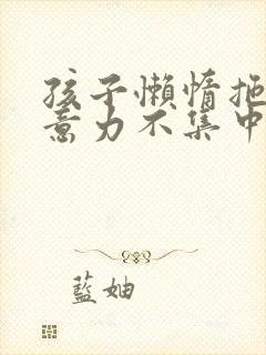 孩子懒惰拖拉注意力不集中