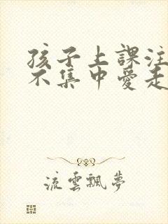 孩子上课注意力不集中爱走神