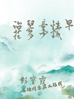 治儿童性早熟症花多少钱