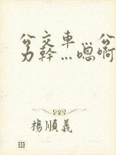 公交车…公公用力干…嗯啊