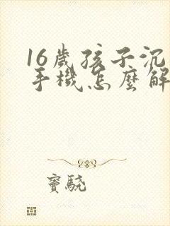 16岁孩子沉迷手机怎么解决