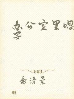 办公室里嗯嗯不要