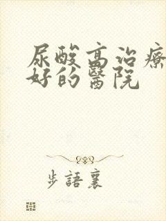 尿酸高治疗比较好的医院