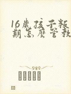 16岁孩子叛逆期怎么管教合适女孩