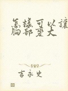 怎样可以让女人胸部变大