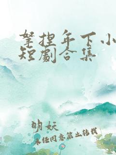 拿捏年下小娇夫短剧合集