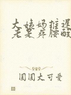 大姨妈推迟肚子老是疼腰酸怎么回事