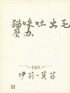 猫咪吐出毛球怎么办