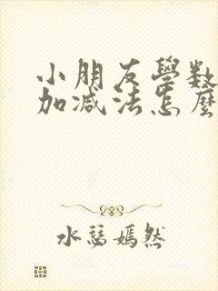 小朋友学数学,加减法怎么教易懂