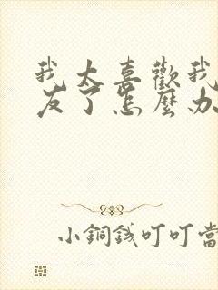 我太喜欢我女朋友了怎么办