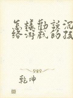 怎样劝说沉迷网络游戏的孩子