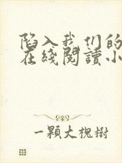 陷入我们的热恋在线阅读小说全集免费