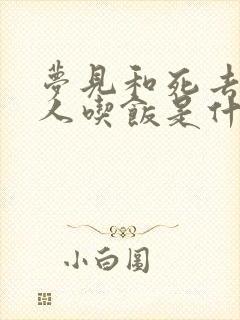 梦见和死去的亲人吃饭是什么预兆