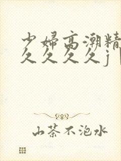 少妇高潮精品久久久久久j丨