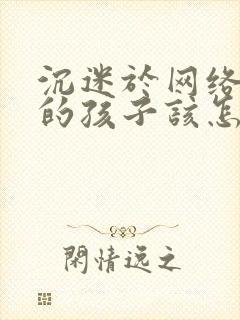 沉迷于网络游戏的孩子该怎么办