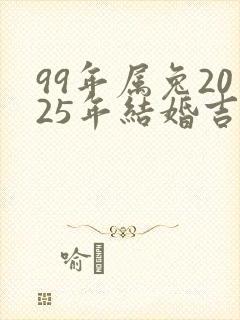 99年属兔2025年结婚吉日