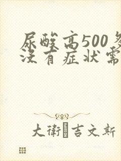 尿酸高500多没有症状需要吃药吗