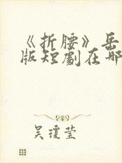 《折腰》岳雨婷版短剧在哪能看啊