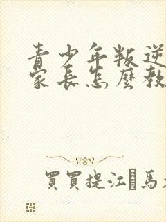 青少年叛逆孩子家长怎么教育