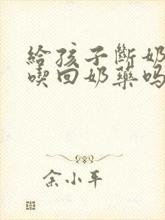 给孩子断奶需要吃回奶药吗