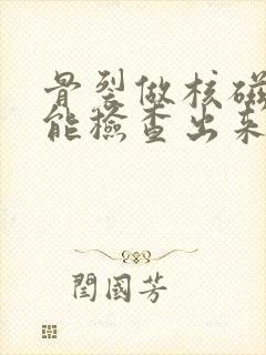 骨裂做核磁共振能检查出来吗