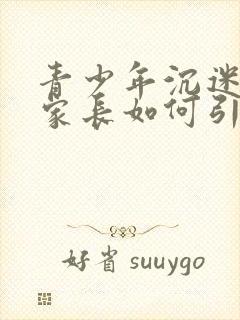 青少年沉迷手机家长如何引导