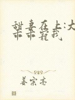 甜妻在上:大叔乖乖宠我