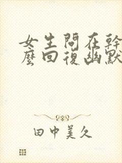 女生问在干嘛怎么回复幽默一点