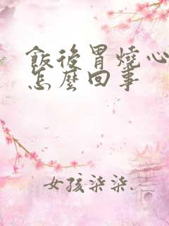 饭后胃烧心打嗝怎么回事