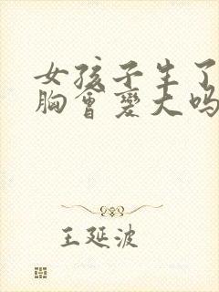 女孩子生了孩子胸会变大吗