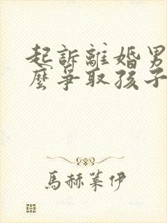 起诉离婚男方怎么争取孩子抚养权