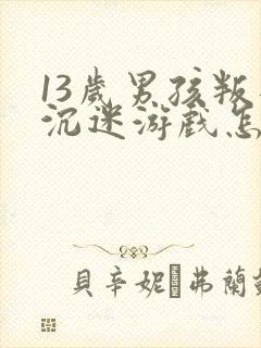 13岁男孩叛逆沉迷游戏怎么办呀