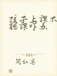 孩子上课不专心听课咋办