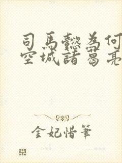 司马懿为何不杀空城诸葛亮