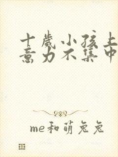 十岁小孩上课注意力不集中